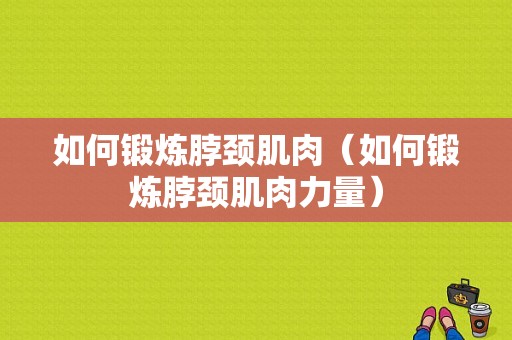 如何锻炼脖颈肌肉（如何锻炼脖颈肌肉力量）