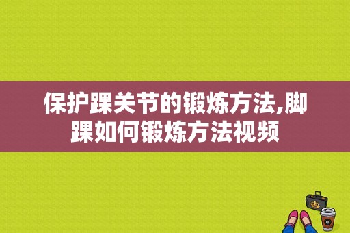 保护踝关节的锻炼方法,脚踝如何锻炼方法视频