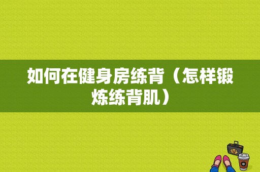 如何在健身房练背（怎样锻炼练背肌）