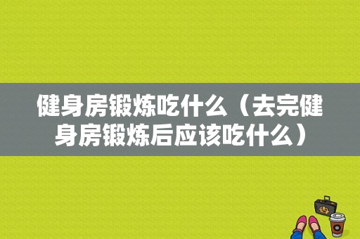 健身房锻炼吃什么（去完健身房锻炼后应该吃什么）