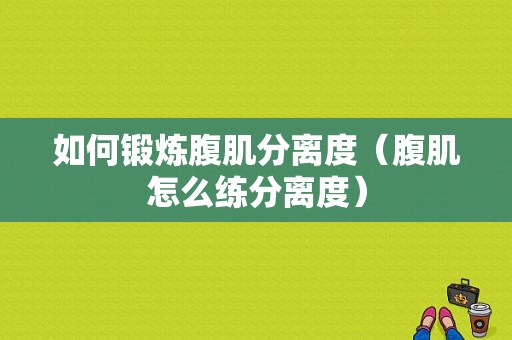 如何锻炼腹肌分离度（腹肌怎么练分离度）