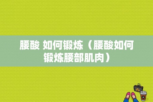 腰酸 如何锻炼（腰酸如何锻炼腰部肌肉）