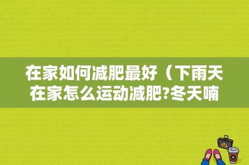 在家如何减肥最好（下雨天在家怎么运动减肥?冬天喃）