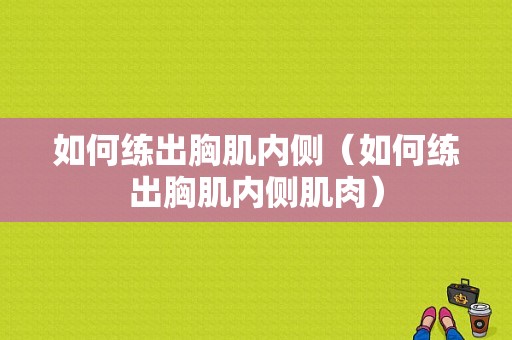 如何练出胸肌内侧（如何练出胸肌内侧肌肉）