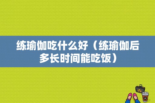 练瑜伽吃什么好（练瑜伽后多长时间能吃饭）