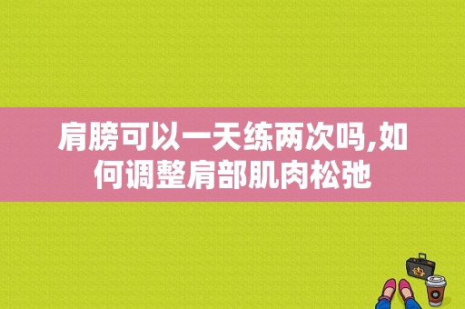 肩膀可以一天练两次吗,如何调整肩部肌肉松弛