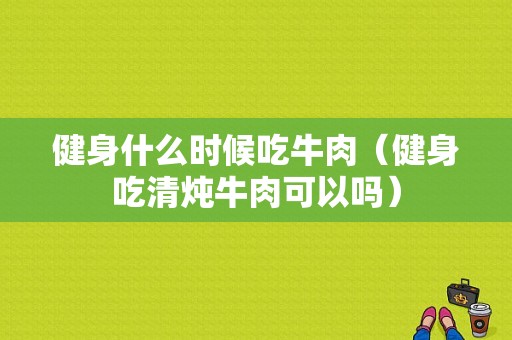 健身什么时候吃牛肉（健身吃清炖牛肉可以吗）