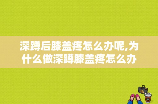 深蹲后膝盖疼怎么办呢,为什么做深蹲膝盖疼怎么办