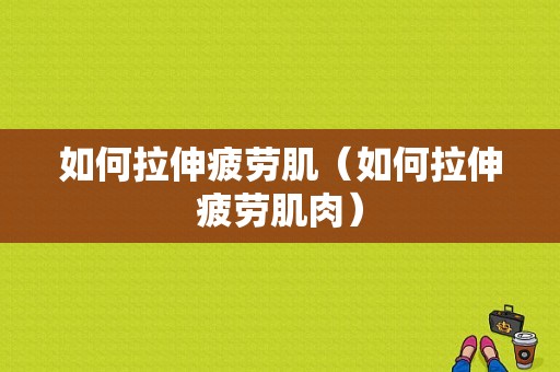 如何拉伸疲劳肌（如何拉伸疲劳肌肉）