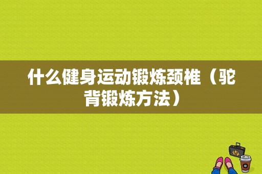 什么健身运动锻炼颈椎（驼背锻炼方法）