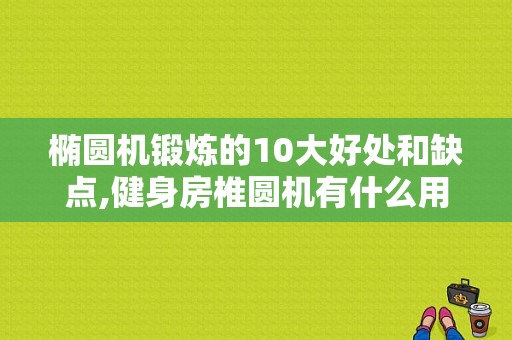 椭圆机锻炼的10大好处和缺点,健身房椎圆机有什么用途和功效