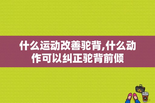 什么运动改善驼背,什么动作可以纠正驼背前倾