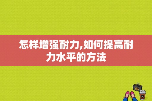 怎样增强耐力,如何提高耐力水平的方法