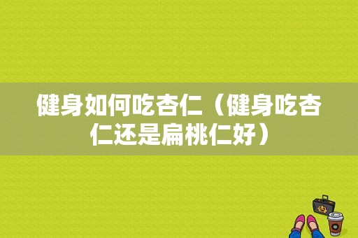 健身如何吃杏仁（健身吃杏仁还是扁桃仁好）