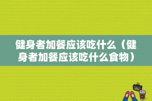 健身者加餐应该吃什么（健身者加餐应该吃什么食物）