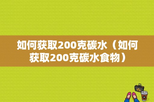 如何获取200克碳水（如何获取200克碳水食物）