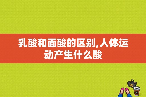 乳酸和面酸的区别,人体运动产生什么酸