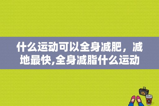 什么运动可以全身减肥，减地最快,全身减脂什么运动最好呢