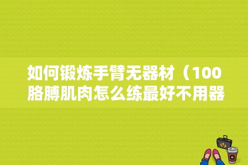 如何锻炼手臂无器材（100 胳膊肌肉怎么练最好不用器材）