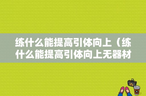 练什么能提高引体向上（练什么能提高引体向上无器材）