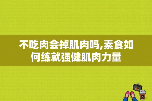 不吃肉会掉肌肉吗,素食如何练就强健肌肉力量