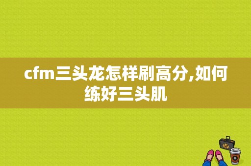 cfm三头龙怎样刷高分,如何练好三头肌