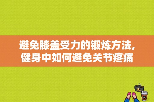 避免膝盖受力的锻炼方法,健身中如何避免关节疼痛