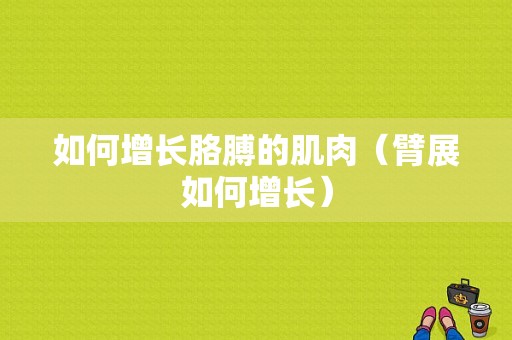 如何增长胳膊的肌肉（臂展如何增长）