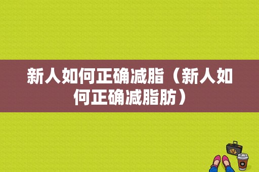 新人如何正确减脂（新人如何正确减脂肪）