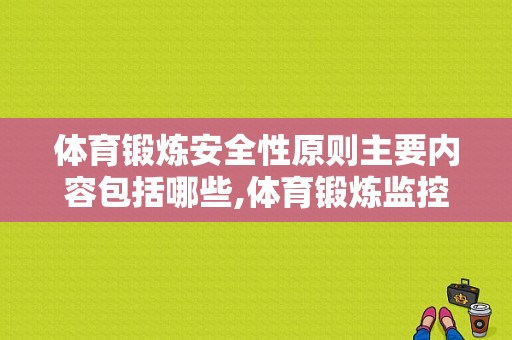 体育锻炼安全性原则主要内容包括哪些,体育锻炼监控方法