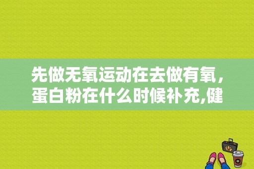 先做无氧运动在去做有氧，蛋白粉在什么时候补充,健身完什么时候喝蛋白粉最好呢