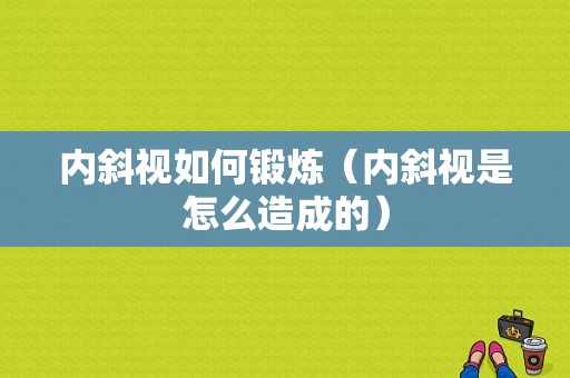 内斜视如何锻炼（内斜视是怎么造成的）