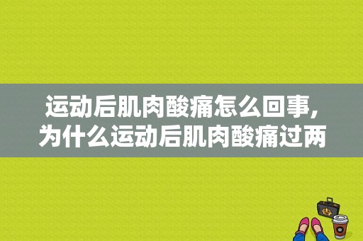 运动后肌肉酸痛怎么回事,为什么运动后肌肉酸痛过两天又不痛了