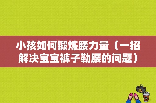 小孩如何锻炼腰力量（一招解决宝宝裤子勒腰的问题）