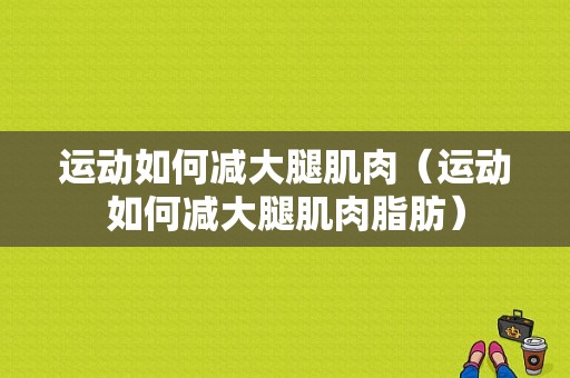 运动如何减大腿肌肉（运动如何减大腿肌肉脂肪）