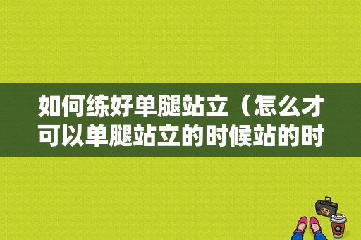 如何练好单腿站立（怎么才可以单腿站立的时候站的时间常站的稳当）