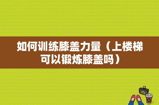 如何训练膝盖力量（上楼梯可以锻炼膝盖吗）