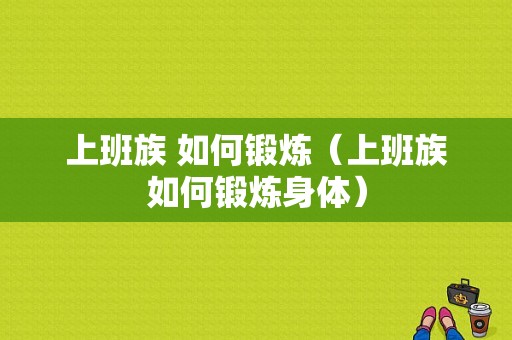 上班族 如何锻炼（上班族如何锻炼身体）