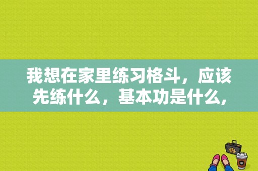 我想在家里练习格斗，应该先练什么，基本功是什么,去健身房锻炼什么时候最好