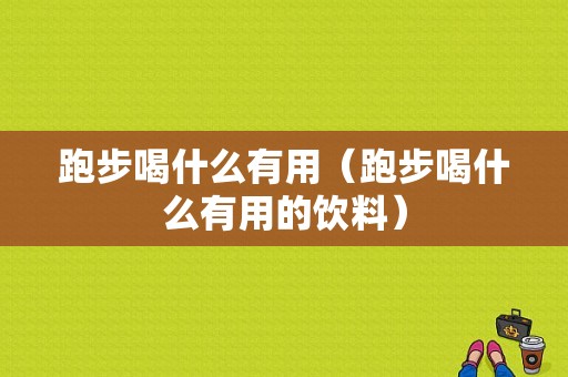 跑步喝什么有用（跑步喝什么有用的饮料）