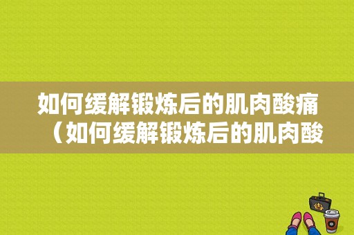 如何缓解锻炼后的肌肉酸痛（如何缓解锻炼后的肌肉酸痛的方法）